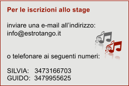 Per le iscrizioni allo stage inviare una e-mail allindirizzo: info@estrotango.it  o telefonare ai seguenti numeri:  SILVIA:   3473166703 GUIDO:  3479955625
